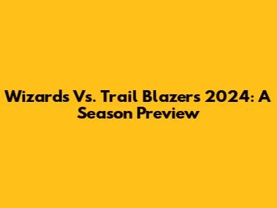 Wizards Vs. Trail Blazers 2024: A Season Preview