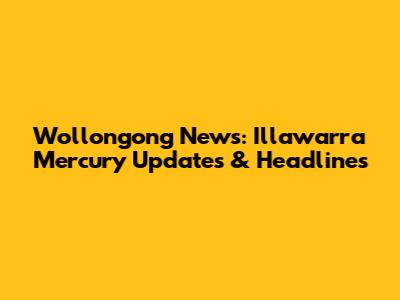 Wollongong News: Illawarra Mercury Updates & Headlines