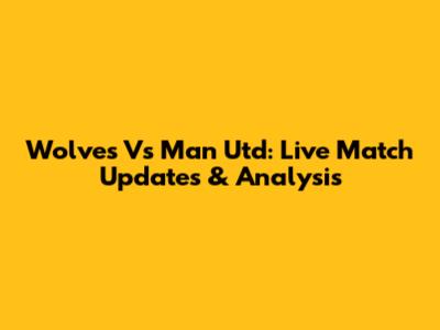 Wolves Vs Man Utd: Live Match Updates & Analysis