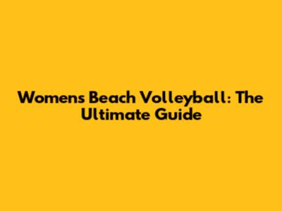 Women's Beach Volleyball: The Ultimate Guide
