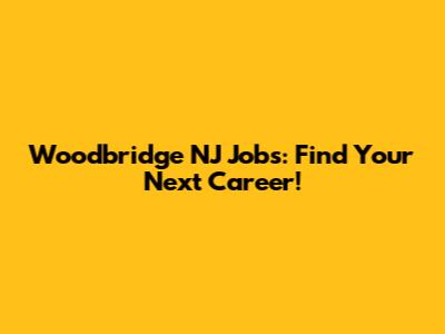 Woodbridge NJ Jobs: Find Your Next Career!