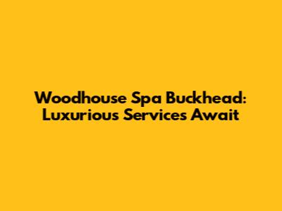 Woodhouse Spa Buckhead: Luxurious Services Await
