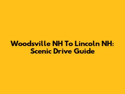 Woodsville NH To Lincoln NH: Scenic Drive Guide
