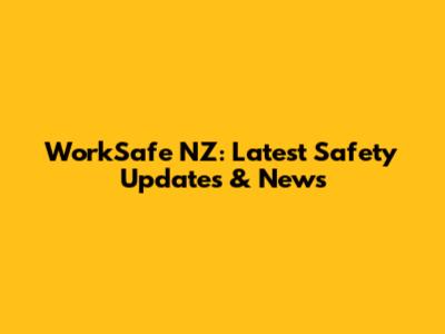 WorkSafe NZ: Latest Safety Updates & News