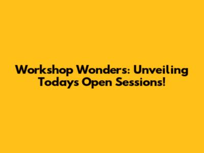 Workshop Wonders: Unveiling Today's Open Sessions!
