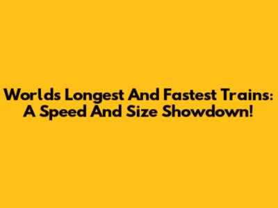World's Longest And Fastest Trains: A Speed And Size Showdown!