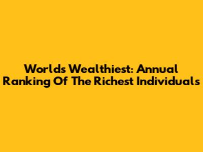 World's Wealthiest: Annual Ranking Of The Richest Individuals