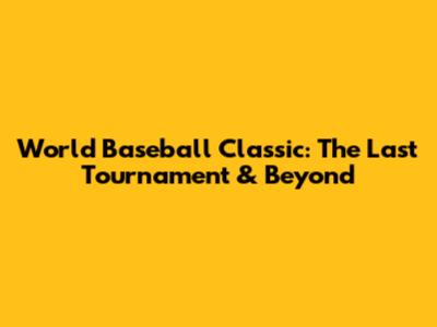 World Baseball Classic: The Last Tournament & Beyond