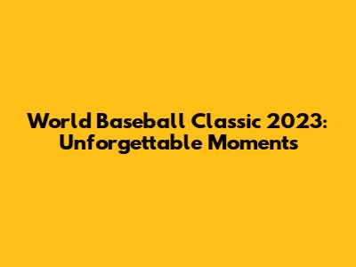 World Baseball Classic 2023: Unforgettable Moments