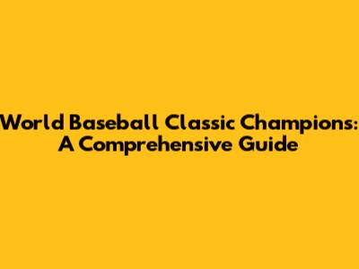 World Baseball Classic Champions: A Comprehensive Guide