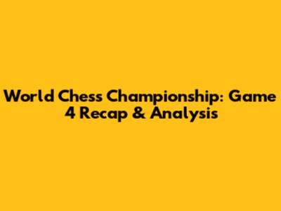 World Chess Championship: Game 4 Recap & Analysis