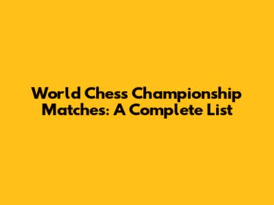 World Chess Championship Matches: A Complete List