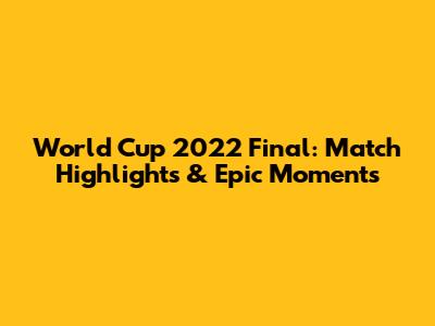 World Cup 2022 Final: Match Highlights & Epic Moments