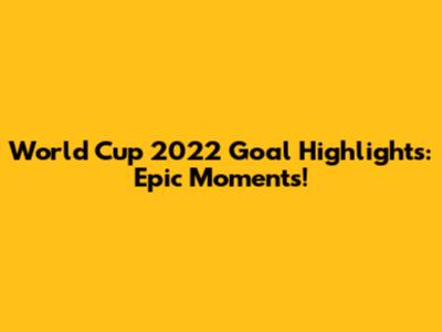 World Cup 2022 Goal Highlights: Epic Moments!