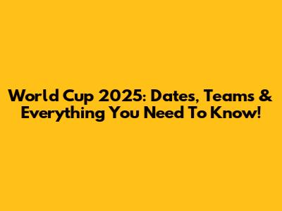 World Cup 2025: Dates, Teams & Everything You Need To Know!