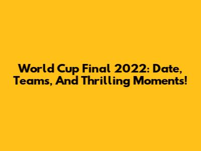 World Cup Final 2022: Date, Teams, And Thrilling Moments!