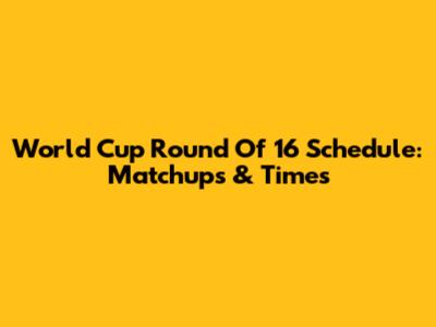World Cup Round Of 16 Schedule: Matchups & Times