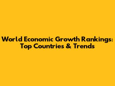 World Economic Growth Rankings: Top Countries & Trends