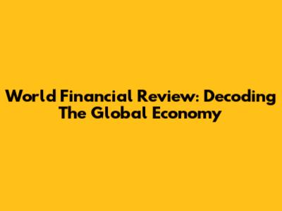 World Financial Review: Decoding The Global Economy