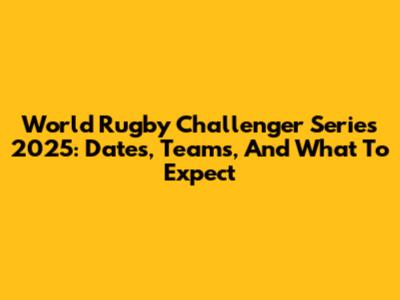 World Rugby Challenger Series 2025: Dates, Teams, And What To Expect