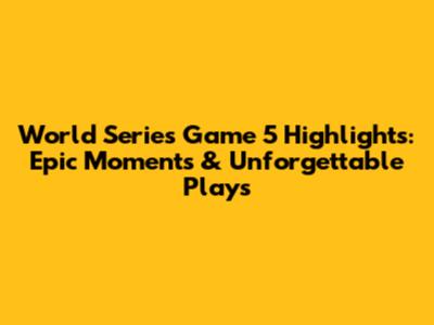 World Series Game 5 Highlights: Epic Moments & Unforgettable Plays