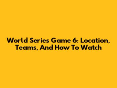 World Series Game 6: Location, Teams, And How To Watch