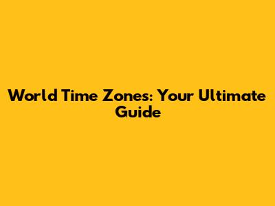 World Time Zones: Your Ultimate Guide
