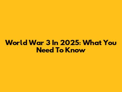 World War 3 In 2025: What You Need To Know