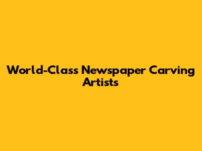 World-Class Newspaper Carving Artists