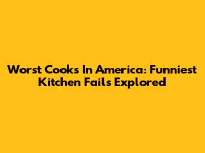 Worst Cooks In America: Funniest Kitchen Fails Explored