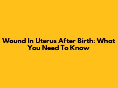 Wound In Uterus After Birth: What You Need To Know