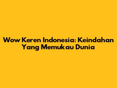 Wow Keren Indonesia: Keindahan Yang Memukau Dunia