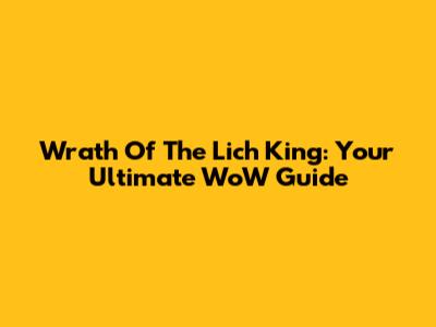 Wrath Of The Lich King: Your Ultimate WoW Guide