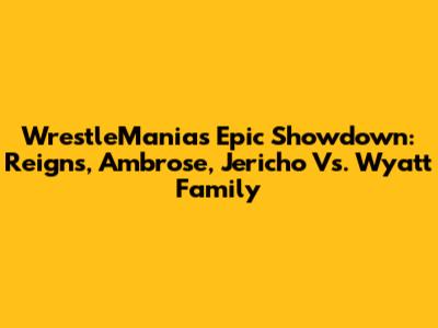 WrestleMania's Epic Showdown: Reigns, Ambrose, Jericho Vs. Wyatt Family