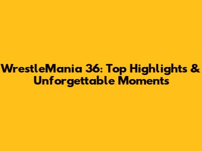 WrestleMania 36: Top Highlights & Unforgettable Moments