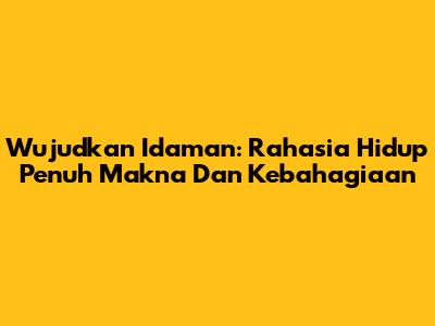 Wujudkan Idaman: Rahasia Hidup Penuh Makna Dan Kebahagiaan