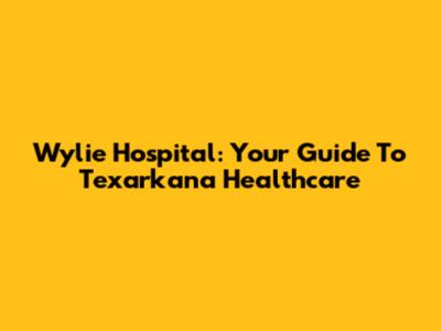 Wylie Hospital: Your Guide To Texarkana Healthcare