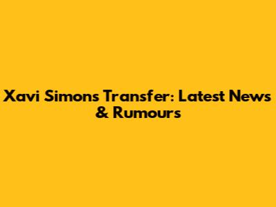 Xavi Simons Transfer: Latest News & Rumours