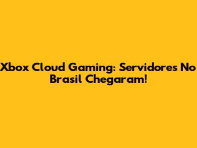 Xbox Cloud Gaming: Servidores No Brasil Chegaram!