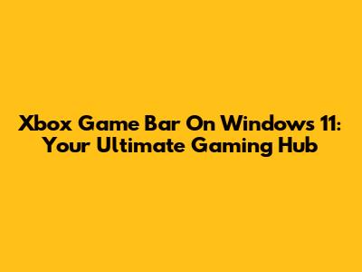 Xbox Game Bar On Windows 11: Your Ultimate Gaming Hub