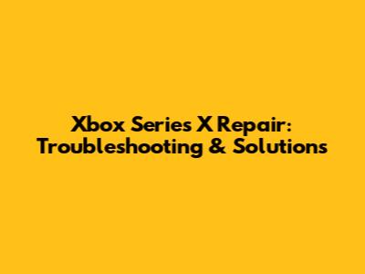 Xbox Series X Repair: Troubleshooting & Solutions