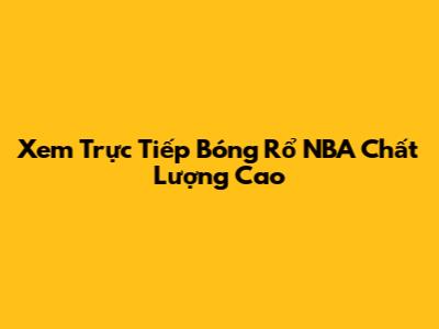Xem Trực Tiếp Bóng Rổ NBA Chất Lượng Cao