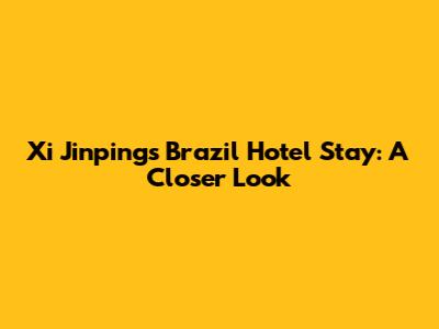 Xi Jinping's Brazil Hotel Stay: A Closer Look