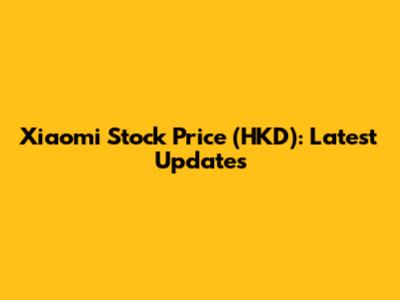 Xiaomi Stock Price (HKD): Latest Updates