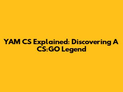 YAM CS Explained: Discovering A CS:GO Legend