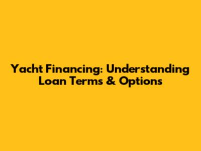Yacht Financing: Understanding Loan Terms & Options