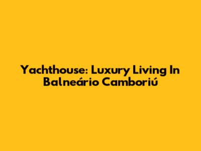 Yachthouse: Luxury Living In Balneário Camboriú
