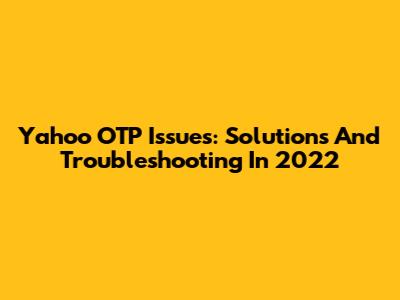 Yahoo OTP Issues: Solutions And Troubleshooting In 2022
