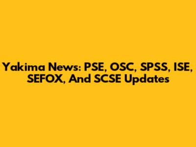 Yakima News: PSE, OSC, SPSS, ISE, SEFOX, And SCSE Updates