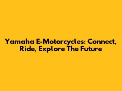 Yamaha E-Motorcycles: Connect, Ride, Explore The Future